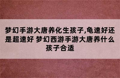 梦幻手游大唐养化生孩子,龟速好还是超速好 梦幻西游手游大唐养什么孩子合适